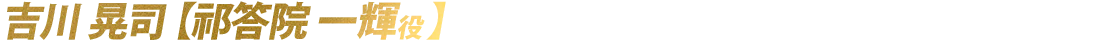 吉川 晃司/<span class="specialfont">祁</span>答院 一輝役